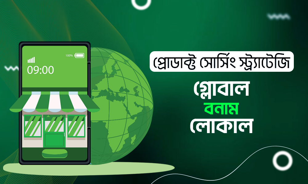 প্রোডাক্ট সোর্সিং স্ট্র্যাটেজি: লোকাল বনাম গ্লোবাল – কোনটা আপনার জন্য সঠিক?